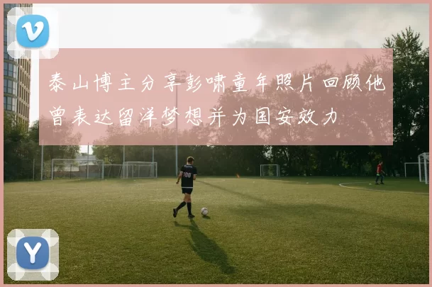 泰山博主分享彭啸童年照片回顾他曾表达留洋梦想并为国安效力