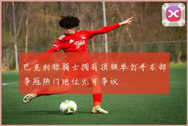 巴克利称骑士拥有顶级单打手东部争冠热门地位无可争议
