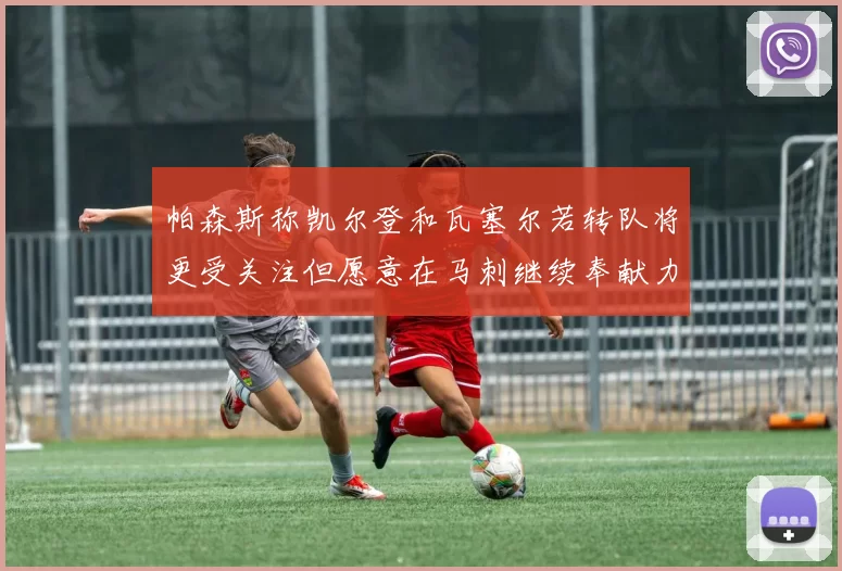 帕森斯称凯尔登和瓦塞尔若转队将更受关注但愿意在马刺继续奉献力量