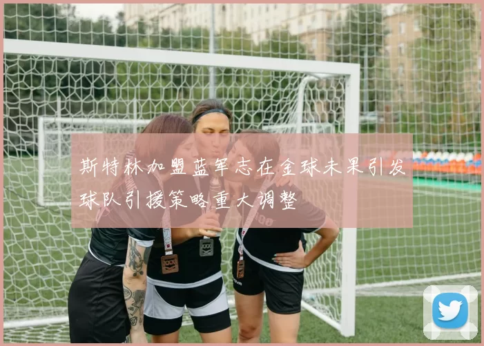 斯特林加盟蓝军志在金球未果引发球队引援策略重大调整