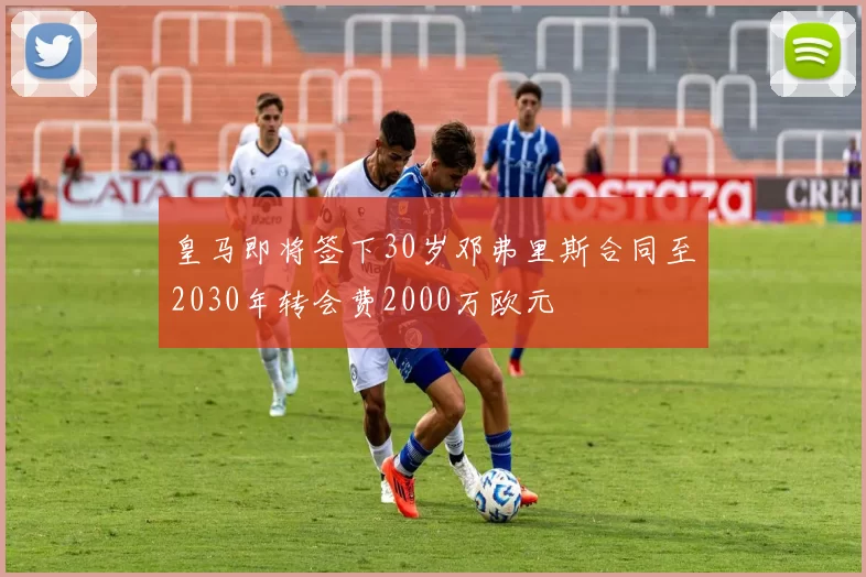 皇马即将签下30岁邓弗里斯合同至2030年转会费2000万欧元