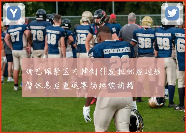 姆巴佩禁区内摔倒引发担忧经过短暂休息后重返赛场继续拼搏