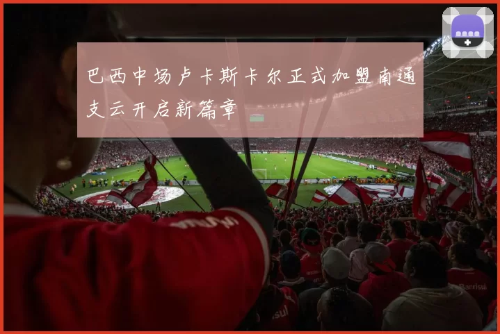 巴西中场卢卡斯卡尔正式加盟南通支云开启新篇章