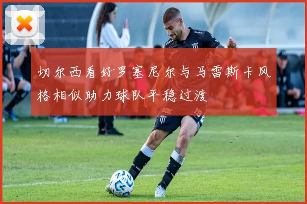切尔西看好罗塞尼尔与马雷斯卡风格相似助力球队平稳过渡