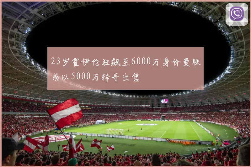 23岁霍伊伦狂飙至6000万身价曼联或以5000万转手出售