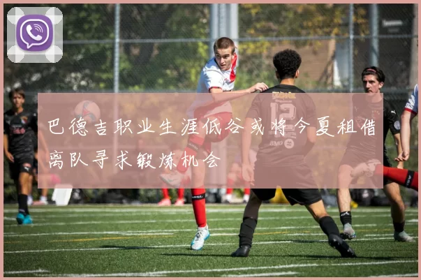 巴德吉职业生涯低谷或将今夏租借离队寻求锻炼机会