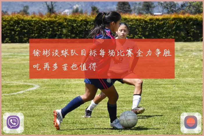 徐彬谈球队目标每场比赛全力争胜吃再多苦也值得
