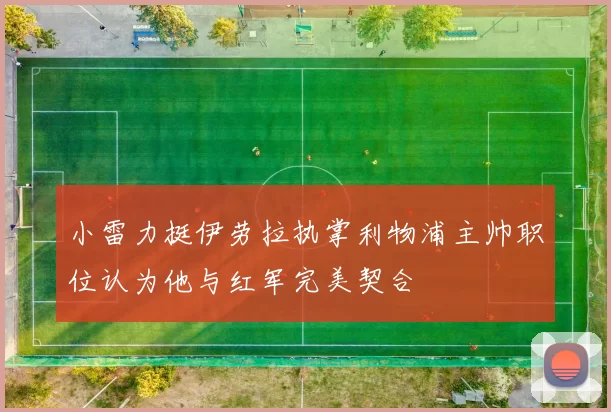 小雷力挺伊劳拉执掌利物浦主帅职位认为他与红军完美契合