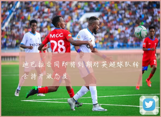 迪巴拉合同即将到期对英超球队转会持开放态度