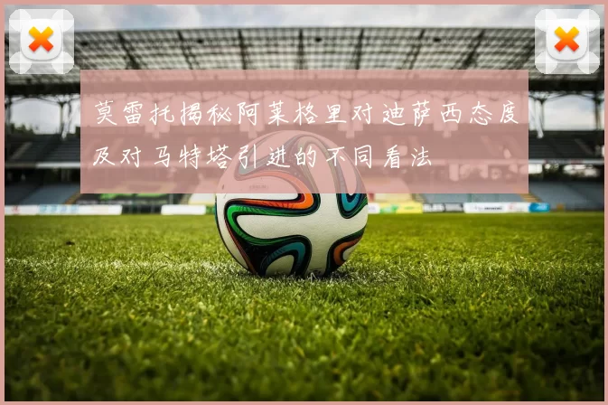 莫雷托揭秘阿莱格里对迪萨西态度及对马特塔引进的不同看法